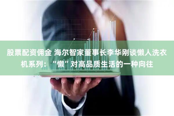 股票配资佣金 海尔智家董事长李华刚谈懒人洗衣机系列：“懒”对高品质生活的一种向往