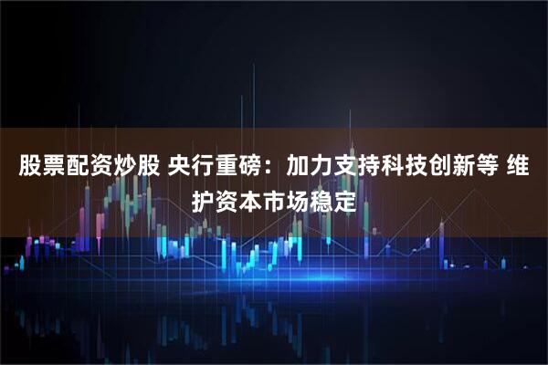股票配资炒股 央行重磅：加力支持科技创新等 维护资本市场稳定