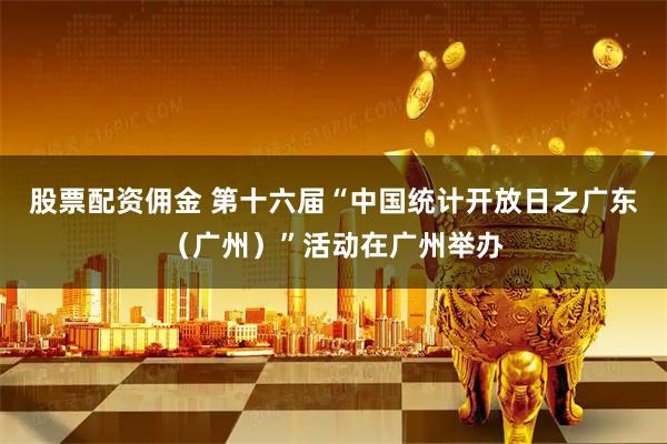 股票配资佣金 第十六届“中国统计开放日之广东（广州）”活动在广州举办