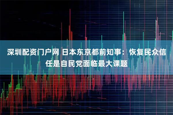 深圳配资门户网 日本东京都前知事：恢复民众信任是自民党面临最大课题