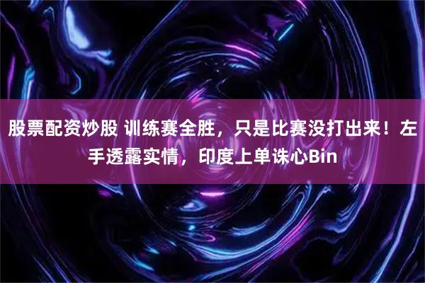 股票配资炒股 训练赛全胜，只是比赛没打出来！左手透露实情，印度上单诛心Bin