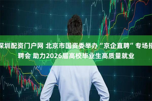 深圳配资门户网 北京市国资委举办“京企直聘”专场招聘会 助力2026届高校毕业生高质量就业