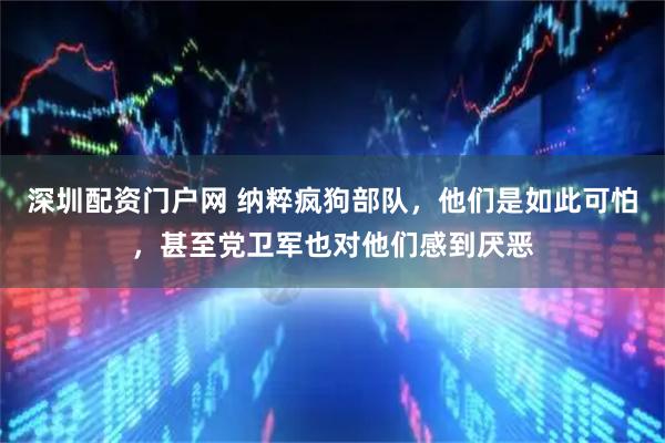 深圳配资门户网 纳粹疯狗部队，他们是如此可怕，甚至党卫军也对他们感到厌恶