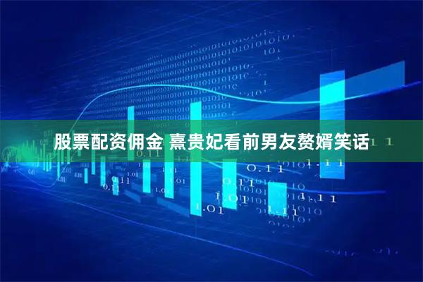 股票配资佣金 熹贵妃看前男友赘婿笑话