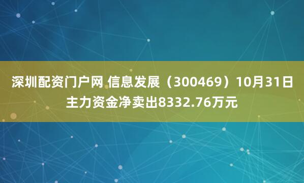 深圳配资门户网 信息发展（300469）10月31日主力资金净卖出8332.76万元