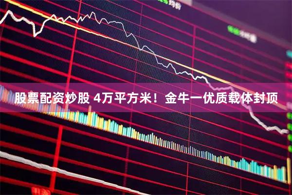 股票配资炒股 4万平方米！金牛一优质载体封顶