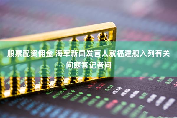 股票配资佣金 海军新闻发言人就福建舰入列有关问题答记者问
