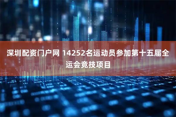 深圳配资门户网 14252名运动员参加第十五届全运会竞技项目