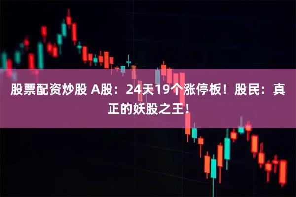 股票配资炒股 A股：24天19个涨停板！股民：真正的妖股之王！