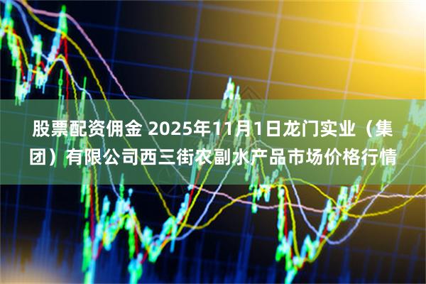 股票配资佣金 2025年11月1日龙门实业（集团）有限公司西三街农副水产品市场价格行情