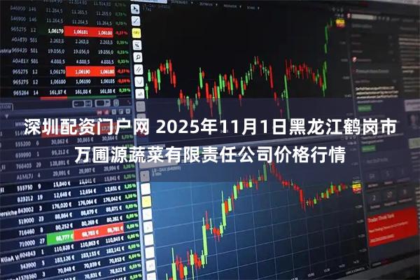 深圳配资门户网 2025年11月1日黑龙江鹤岗市万圃源蔬菜有限责任公司价格行情