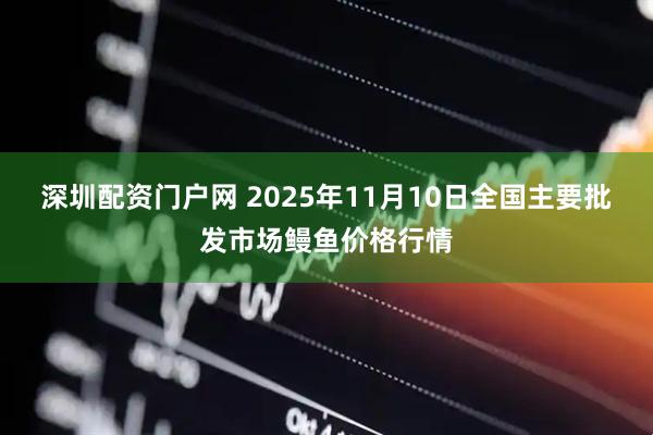 深圳配资门户网 2025年11月10日全国主要批发市场鳗鱼价格行情