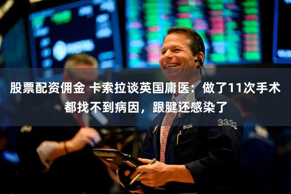股票配资佣金 卡索拉谈英国庸医：做了11次手术都找不到病因，跟腱还感染了