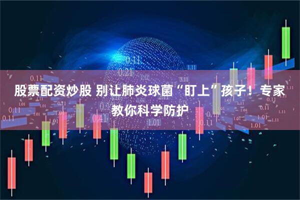 股票配资炒股 别让肺炎球菌“盯上”孩子！专家教你科学防护