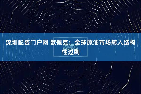 深圳配资门户网 欧佩克：全球原油市场转入结构性过剩