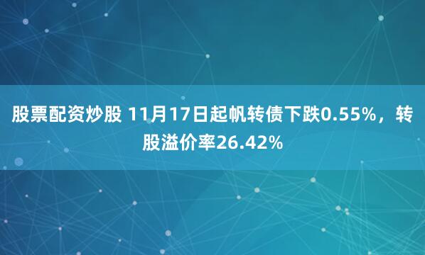 股票配资炒股 11月17日起帆转债下跌0.55%，转股溢价率26.42%