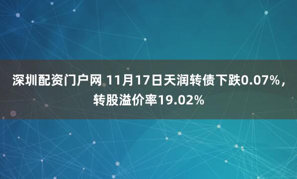 深圳配资门户网 11月17日天润转债下跌0.07%，转股溢价率19.02%