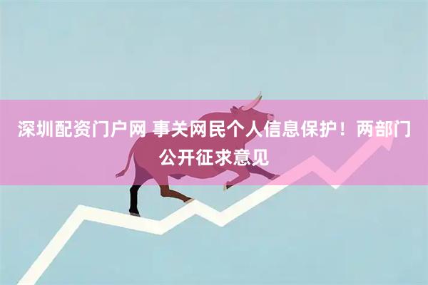 深圳配资门户网 事关网民个人信息保护！两部门公开征求意见