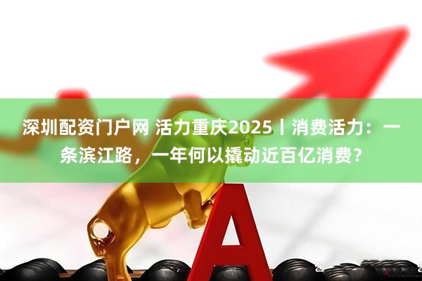 深圳配资门户网 活力重庆2025丨消费活力：一条滨江路，一年何以撬动近百亿消费？