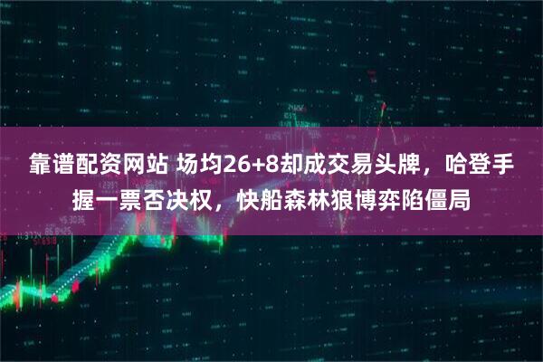 靠谱配资网站 场均26+8却成交易头牌，哈登手握一票否决权，快船森林狼博弈陷僵局
