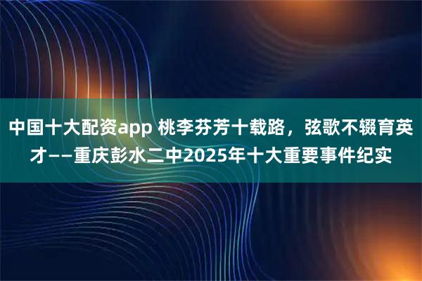 中国十大配资app 桃李芬芳十载路，弦歌不辍育英才——重庆彭水二中2025年十大重要事件纪实