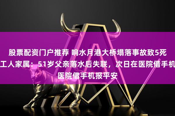 股票配资门户推荐 响水月港大桥塌落事故致5死，幸存工人家属：51岁父亲落水后失联，次日在医院借手机报平安