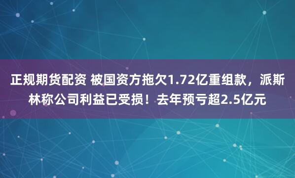 正规期货配资 被国资方拖欠1.72亿重组款，派斯林称公司利益已受损！去年预亏超2.5亿元