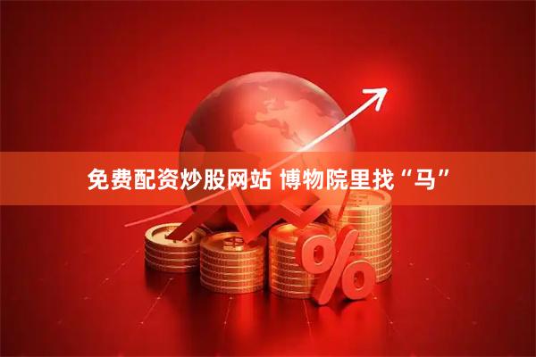 免费配资炒股网站 博物院里找“马”
