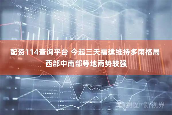 配资114查询平台 今起三天福建维持多雨格局 西部中南部等地雨势较强