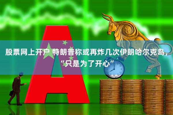 股票网上开户 特朗普称或再炸几次伊朗哈尔克岛，“只是为了开心”