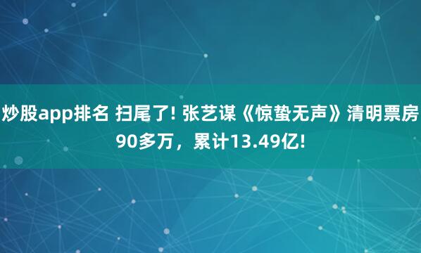 炒股app排名 扫尾了! 张艺谋《惊蛰无声》清明票房90多万，累计13.49亿!