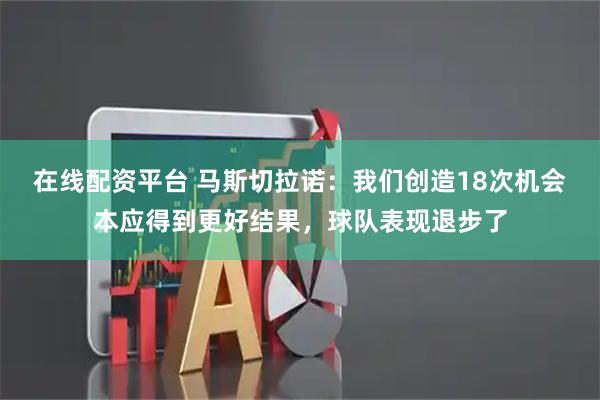 在线配资平台 马斯切拉诺：我们创造18次机会本应得到更好结果，球队表现退步了