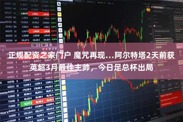 正规配资之家门户 魔咒再现…阿尔特塔2天前获英超3月最佳主帅，今日足总杯出局