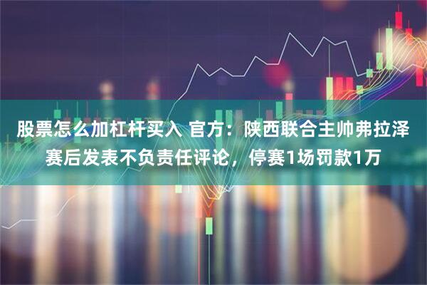 股票怎么加杠杆买入 官方：陕西联合主帅弗拉泽赛后发表不负责任评论，停赛1场罚款1万