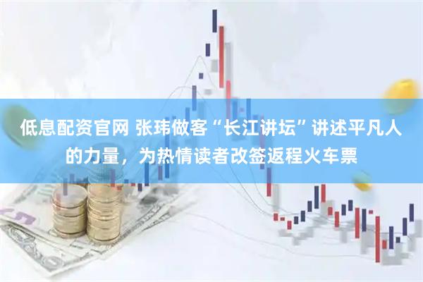 低息配资官网 张玮做客“长江讲坛”讲述平凡人的力量，为热情读者改签返程火车票