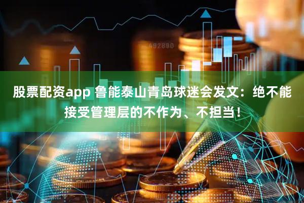 股票配资app 鲁能泰山青岛球迷会发文：绝不能接受管理层的不作为、不担当！