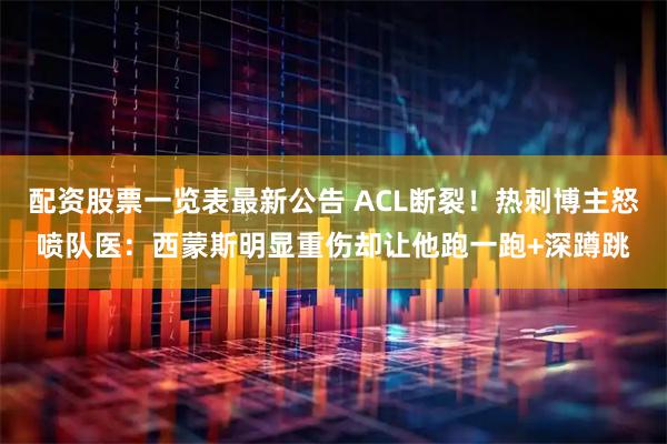 配资股票一览表最新公告 ACL断裂！热刺博主怒喷队医：西蒙斯明显重伤却让他跑一跑+深蹲跳
